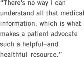 Theres no way I can understand all that medical information, which is what makes a patient advocate such a helpful - and healthful - resource.